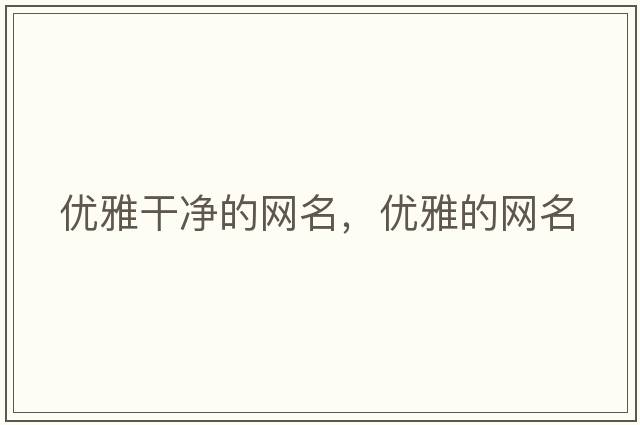 優(yōu)雅干凈的網(wǎng)名，優(yōu)雅的網(wǎng)名