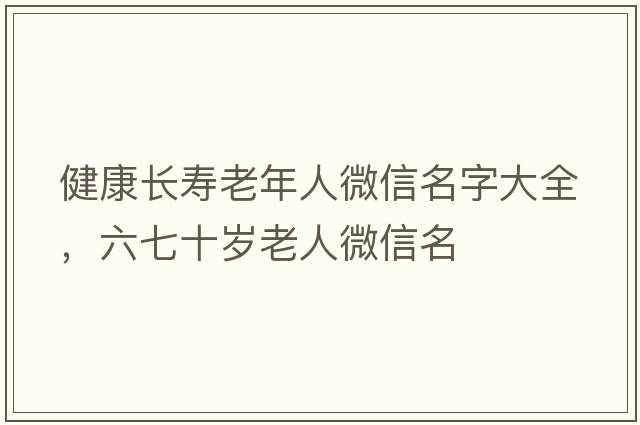 健康長(cháng)壽老年人微信名字大全，六七十歲老人微信名