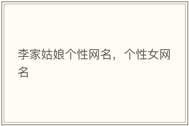 李家姑娘個(gè)性網(wǎng)名，個(gè)性女網(wǎng)名