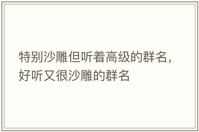 特別沙雕但聽(tīng)著(zhù)高級的群名，好聽(tīng)又很沙雕的群名