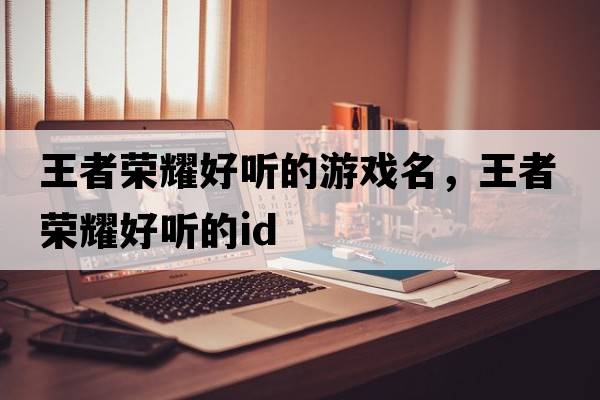 王者榮耀好聽(tīng)的游戲名，王者榮耀好聽(tīng)的id