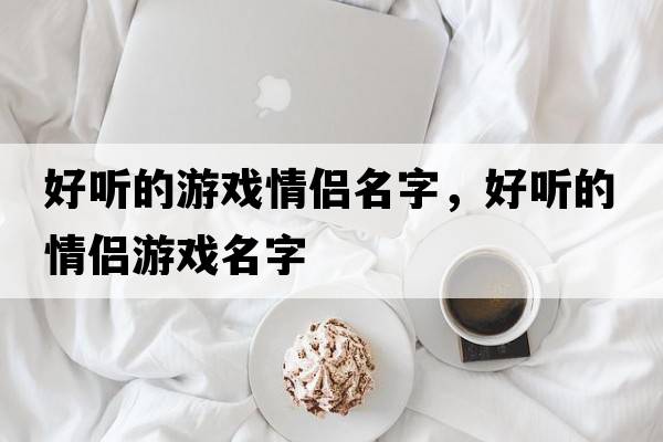 好聽(tīng)的游戲情侶名字，好聽(tīng)的情侶游戲名字