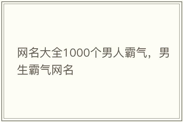 網(wǎng)名大全1000個(gè)男人霸氣，男生霸氣網(wǎng)名