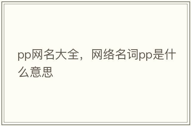 pp網(wǎng)名大全，網(wǎng)絡(luò )名詞PP是什么意思