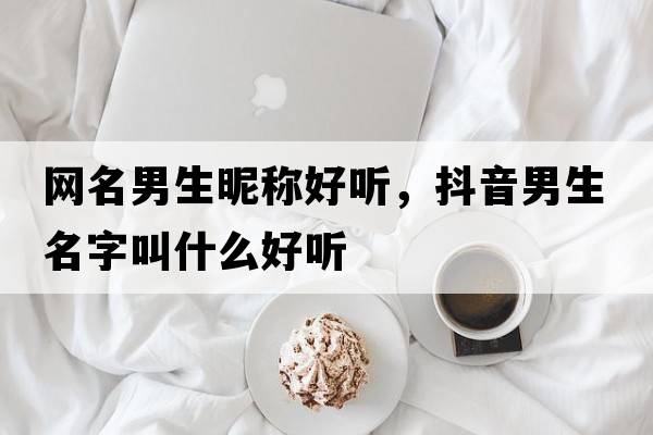網(wǎng)名男生昵稱(chēng)好聽(tīng)，抖音男生名字叫什么好聽(tīng)