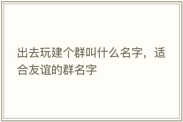 出去玩建個(gè)群叫什么名字，適合友誼的群名字