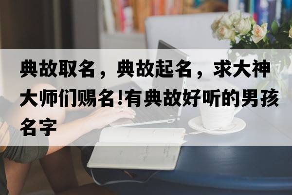 典故取名，典故起名，求大神大師們賜名!有典故好聽(tīng)的男孩名字