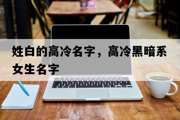 姓白的高冷名字，高冷黑暗系女生名字
