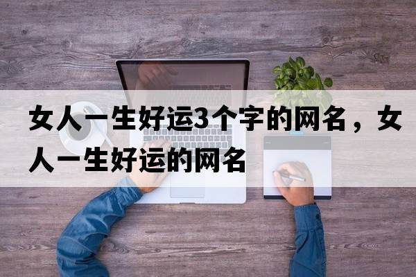 女人一生好運3個(gè)字的網(wǎng)名，女人一生好運的網(wǎng)名