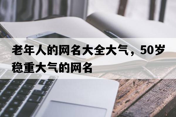 老年人的網(wǎng)名大全大氣，50歲穩重大氣的網(wǎng)名