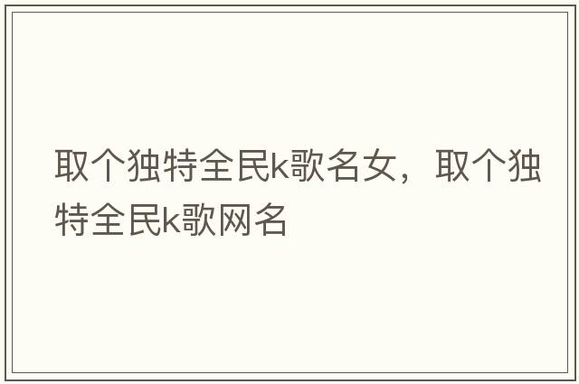 取個(gè)獨特全民k歌名女，取個(gè)獨特全民k歌網(wǎng)名