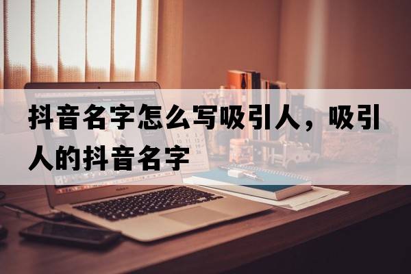 抖音名字怎么寫(xiě)吸引人，吸引人的抖音名字