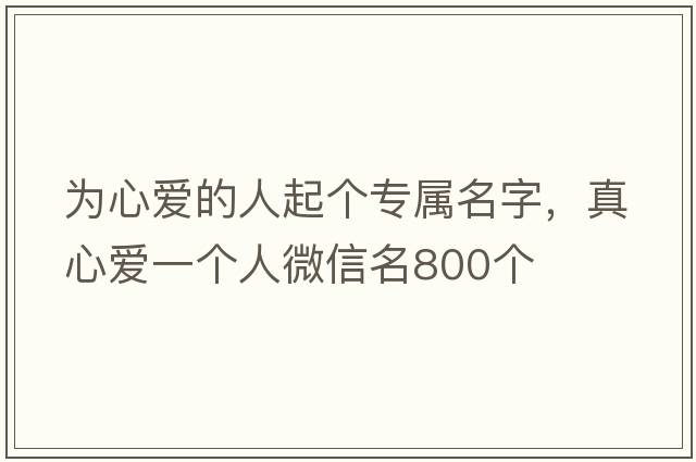 為心愛(ài)的人起個(gè)專(zhuān)屬名字，真心愛(ài)一個(gè)人微信名800個(gè)