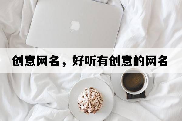 創(chuàng  )意網(wǎng)名，好聽(tīng)有創(chuàng  )意的網(wǎng)名