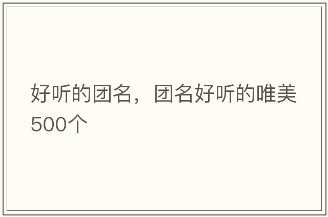 好聽(tīng)的團名，團名好聽(tīng)的唯美500個(gè)