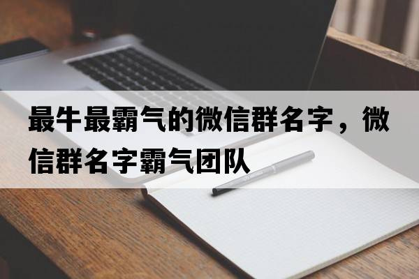 最牛最霸氣的微信群名字，微信群名字霸氣團隊
