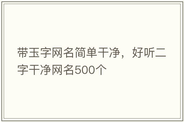 帶玉字網(wǎng)名簡(jiǎn)單干凈，好聽(tīng)二字干凈網(wǎng)名500個(gè)