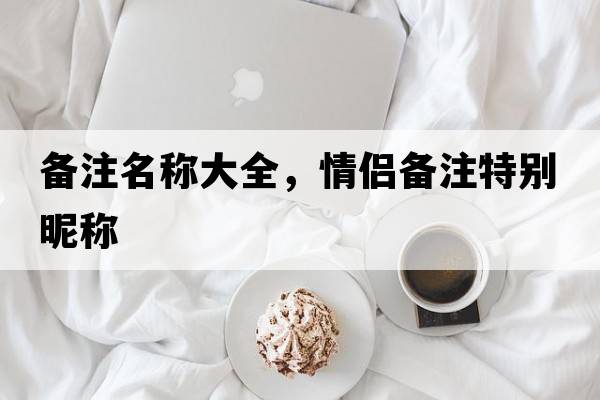 備注名稱(chēng)大全，情侶備注特別昵稱(chēng)