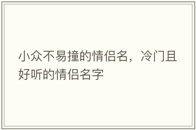 小眾不易撞的情侶名，冷門(mén)且好聽(tīng)的情侶名字