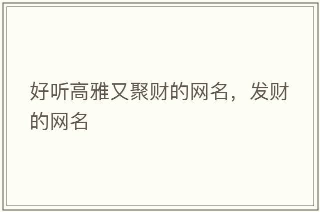 好聽(tīng)高雅又聚財的網(wǎng)名，發(fā)財的網(wǎng)名
