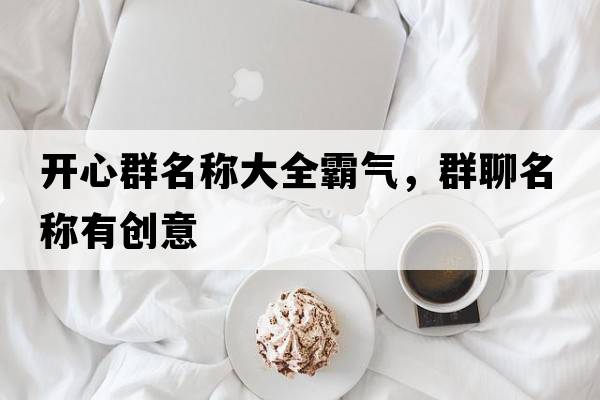 開(kāi)心群名稱(chēng)大全霸氣，群聊名稱(chēng)有創(chuàng  )意