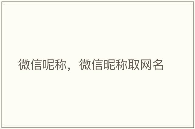 微信呢稱(chēng)，微信昵稱(chēng)取網(wǎng)名