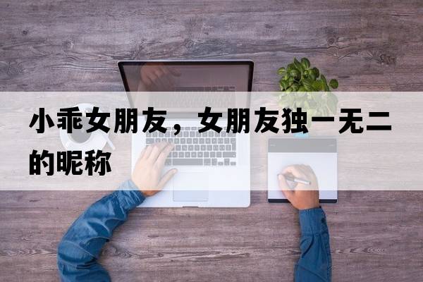 小乖女朋友，女朋友獨一無(wú)二的昵稱(chēng)