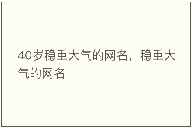 40歲穩重大氣的網(wǎng)名，穩重大氣的網(wǎng)名