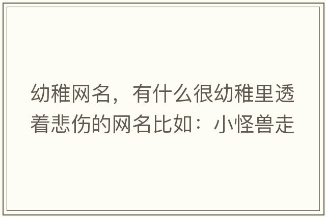 幼稚網(wǎng)名，有什么很幼稚里透著(zhù)悲傷的網(wǎng)名比如：小怪獸走