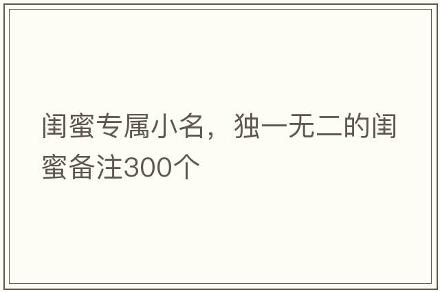 閨蜜專(zhuān)屬小名，獨一無(wú)二的閨蜜備注300個(gè)