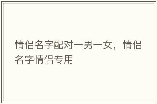 情侶名字配對一男一女，情侶名字情侶專(zhuān)用