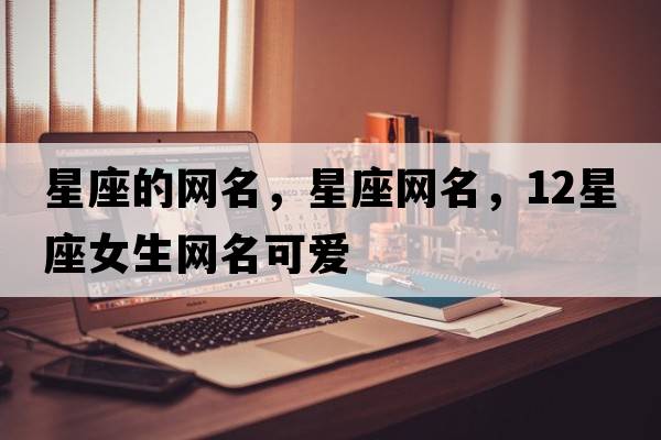 星座的網(wǎng)名，星座網(wǎng)名，12星座女生網(wǎng)名可愛(ài)