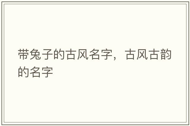 帶兔子的古風(fēng)名字，古風(fēng)古韻的名字
