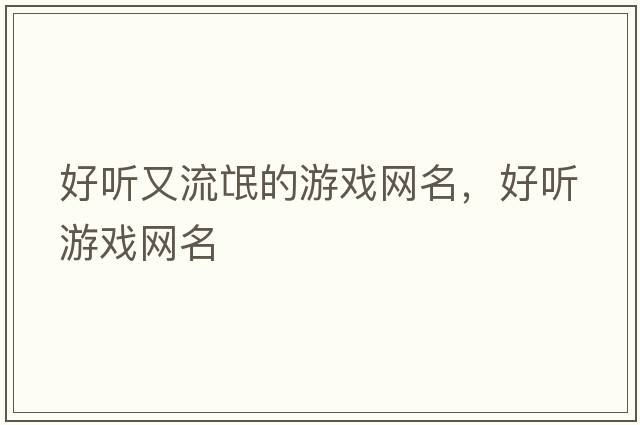 好聽(tīng)又流氓的游戲網(wǎng)名，好聽(tīng)游戲網(wǎng)名