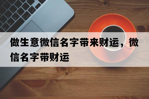 做生意微信名字帶來(lái)財運，微信名字帶財運