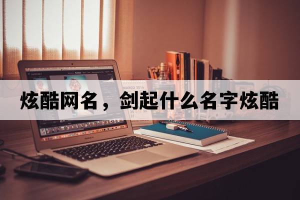炫酷網(wǎng)名，劍起什么名字炫酷