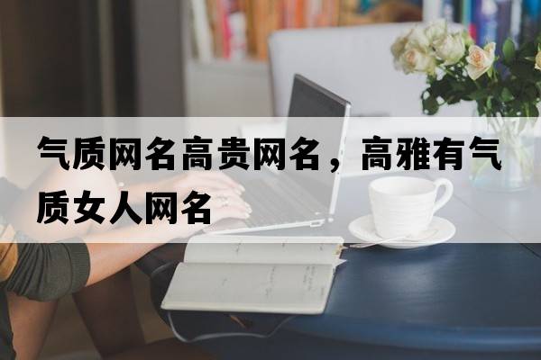 氣質(zhì)網(wǎng)名高貴網(wǎng)名，高雅有氣質(zhì)女人網(wǎng)名