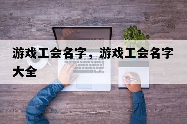 游戲工會(huì )名字，游戲工會(huì )名字大全