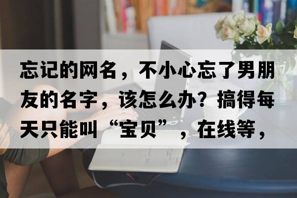 忘記的網(wǎng)名，不小心忘了男朋友的名字，該怎么辦？搞得每天只能叫“寶貝”，在線(xiàn)等，挺急的