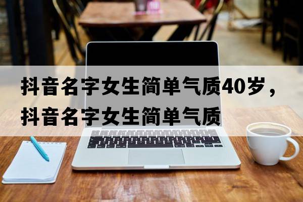 抖音名字女生簡(jiǎn)單氣質(zhì)40歲，抖音名字女生簡(jiǎn)單氣質(zhì)