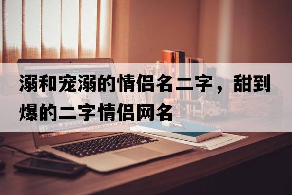 溺和寵溺的情侶名二字，甜到爆的二字情侶網(wǎng)名