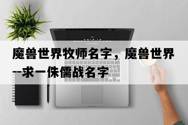 魔獸世界牧師名字，魔獸世界--求一侏儒戰名字