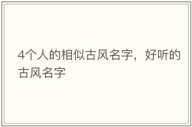 4個(gè)人的相似古風(fēng)名字，好聽(tīng)的古風(fēng)名字