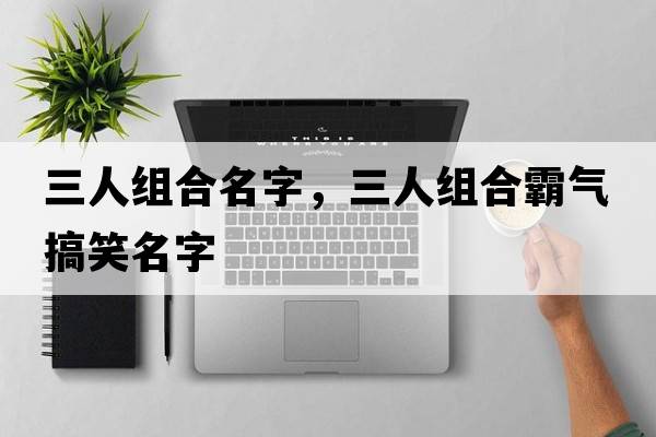 三人組合名字，三人組合霸氣搞笑名字