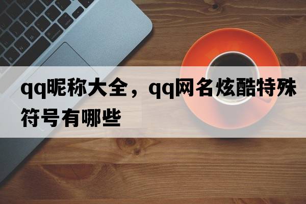 qq昵稱(chēng)大全，qq網(wǎng)名炫酷特殊符號有哪些