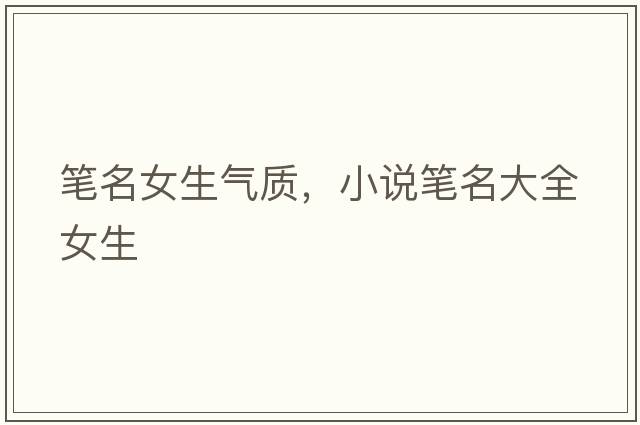 筆名女生氣質(zhì)，小說(shuō)筆名大全女生
