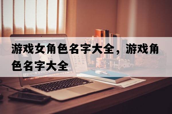 游戲女角色名字大全，游戲角色名字大全