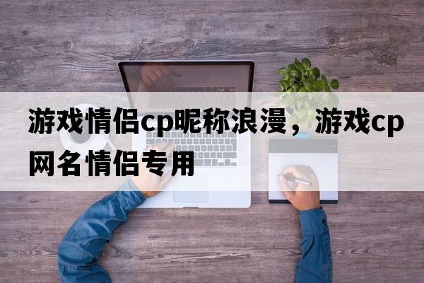 游戲情侶cp昵稱(chēng)浪漫，游戲cp網(wǎng)名情侶專(zhuān)用