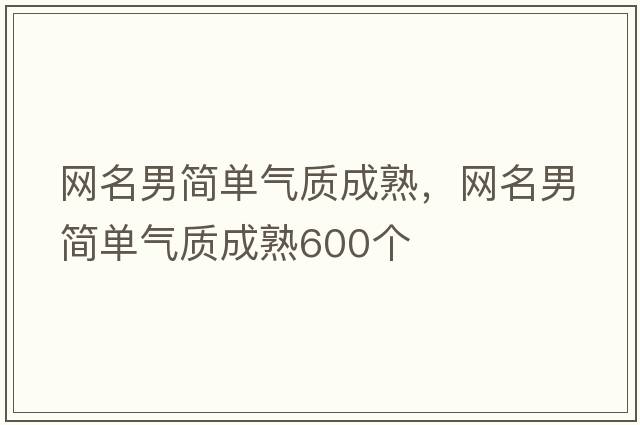 網(wǎng)名男簡(jiǎn)單氣質(zhì)成熟，網(wǎng)名男簡(jiǎn)單氣質(zhì)成熟600個(gè)