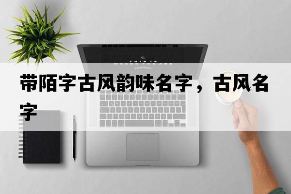 帶陌字古風(fēng)韻味名字，古風(fēng)名字